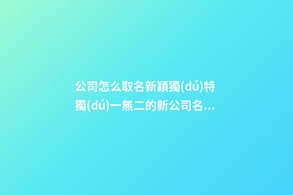 公司怎么取名新穎獨(dú)特 獨(dú)一無二的新公司名字大全,起名之家-第1張-公司起名-玄機(jī)派